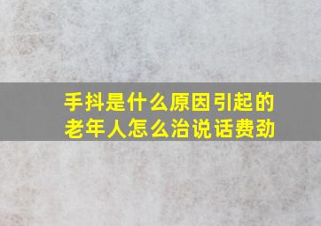 手抖是什么原因引起的 老年人怎么治说话费劲